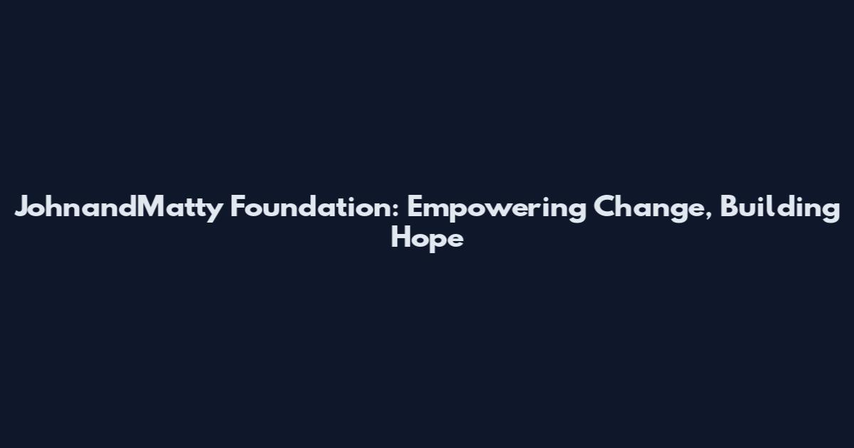 JohnandMatty Foundation: Empowering Change, Building Hope