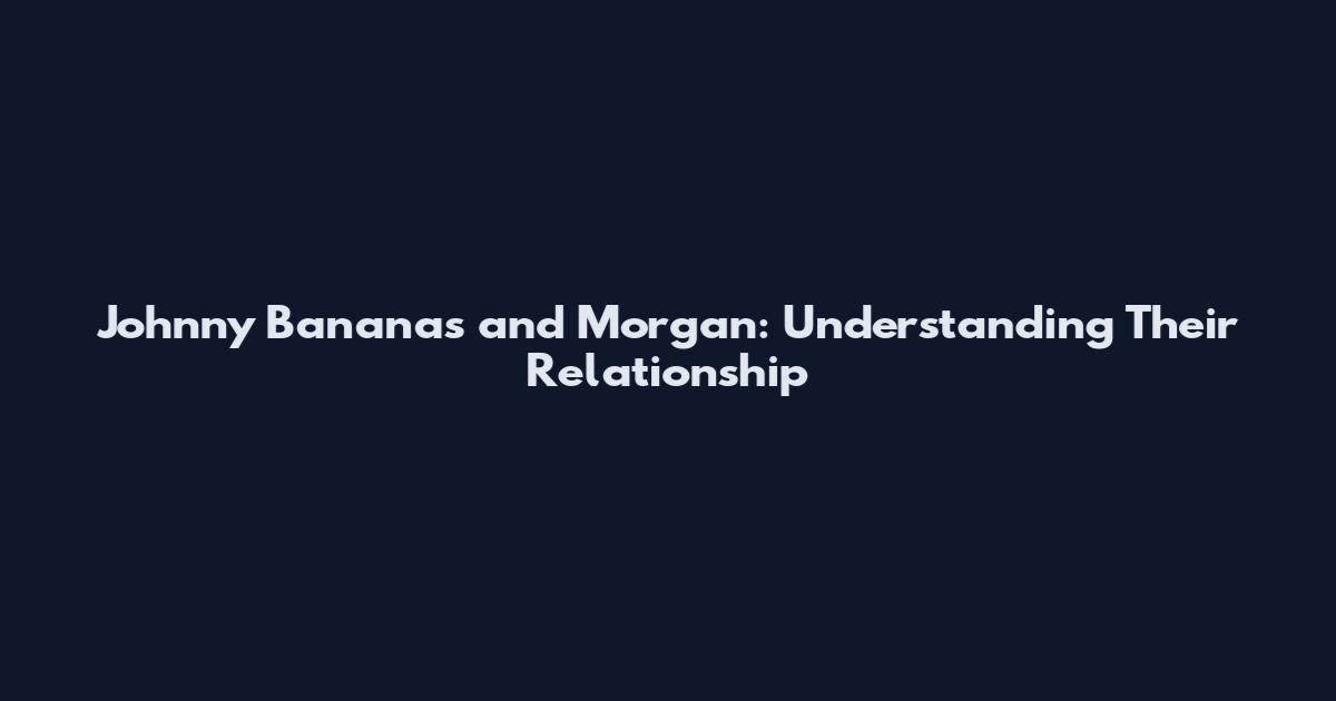 Johnny Bananas and Morgan: Understanding Their Relationship