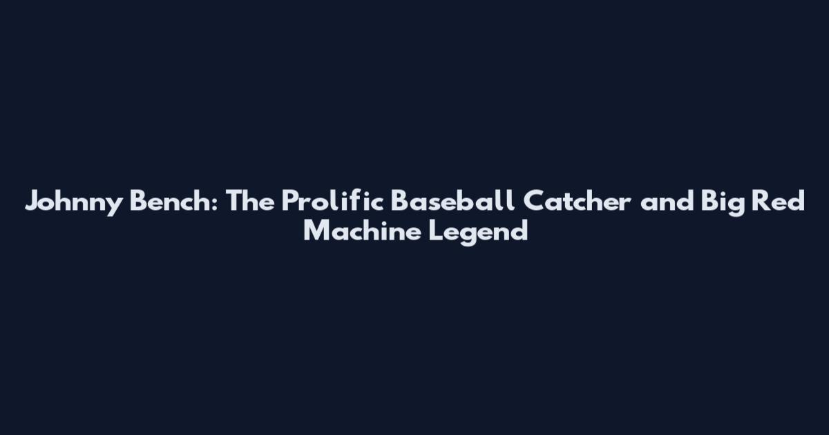 Johnny Bench: The Prolific Baseball Catcher and Big Red Machine Legend