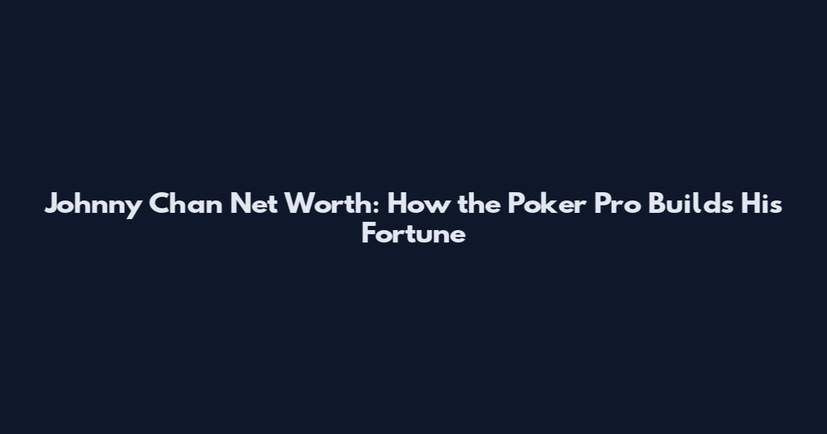 Johnny Chan Net Worth: How the Poker Pro Builds His Fortune