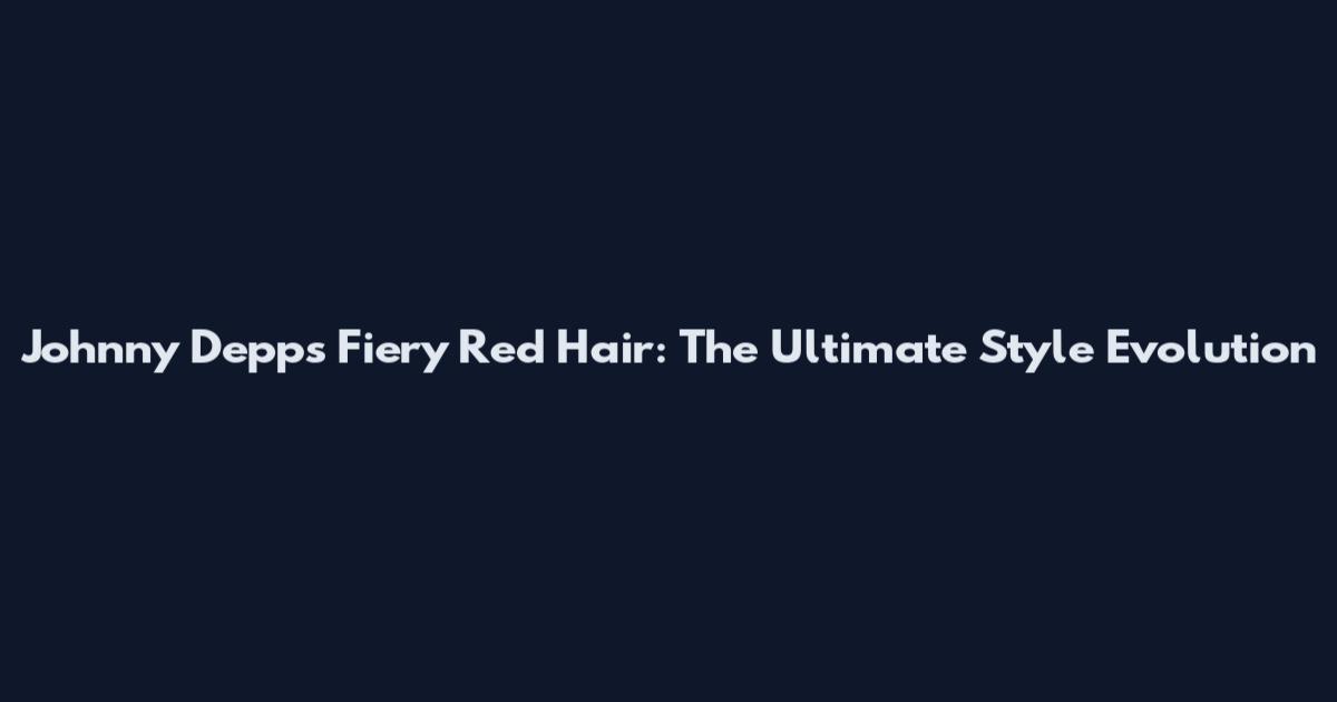 Johnny Depp's Fiery Red Hair: The Ultimate Style Evolution