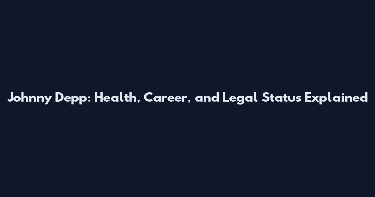 Johnny Depp: Health, Career, and Legal Status Explained