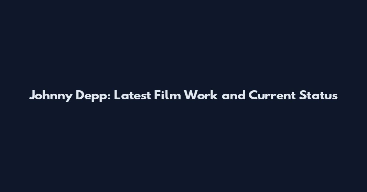 Johnny Depp: Latest Film Work and Current Status