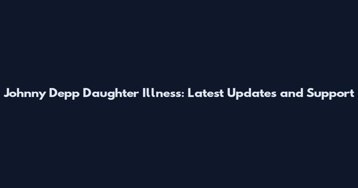 Johnny Depp Daughter Illness: Latest Updates and Support