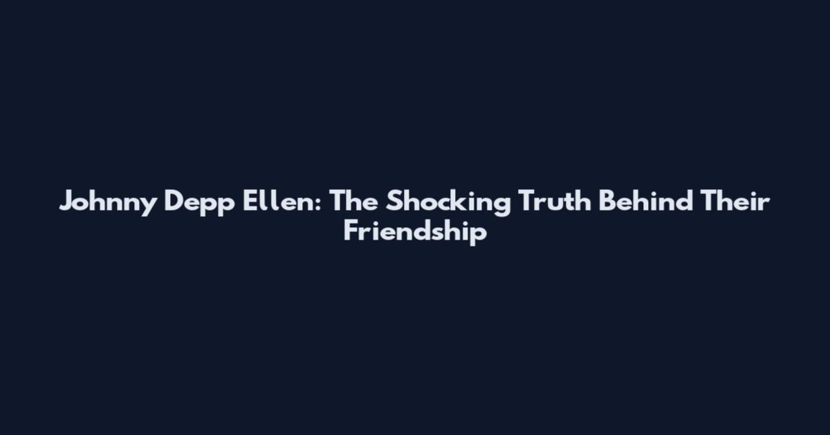 Johnny Depp Ellen: The Shocking Truth Behind Their Friendship