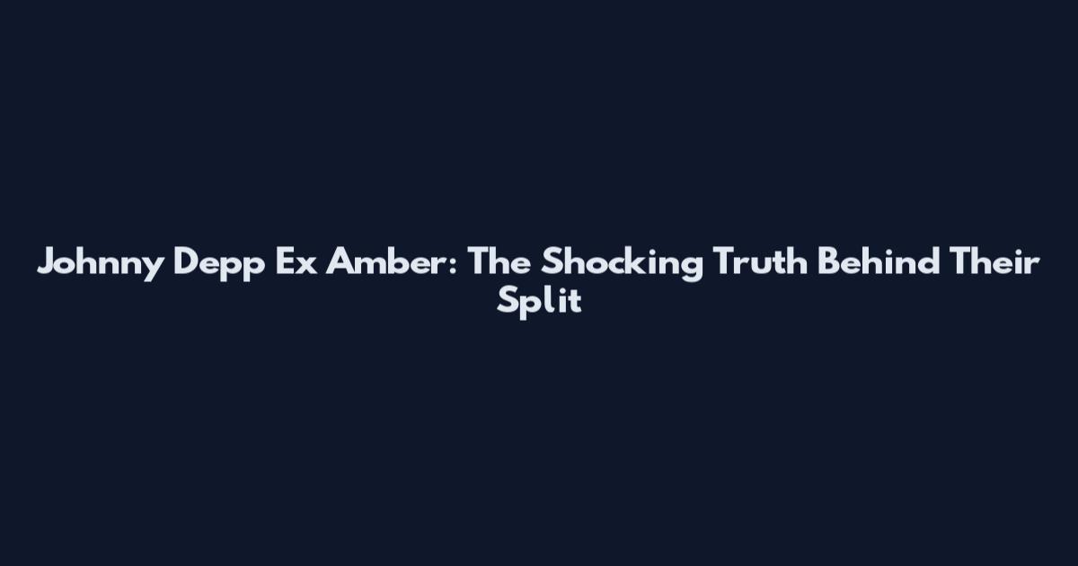 Johnny Depp Ex Amber: The Shocking Truth Behind Their Split