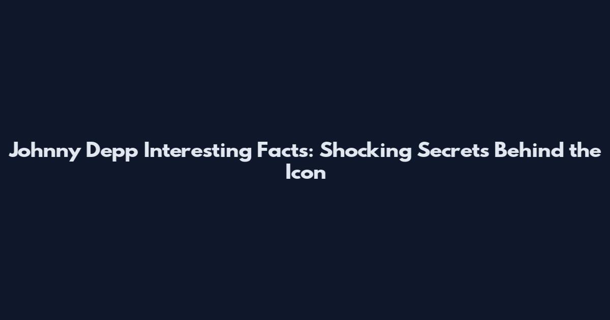 Johnny Depp Interesting Facts: Shocking Secrets Behind the Icon