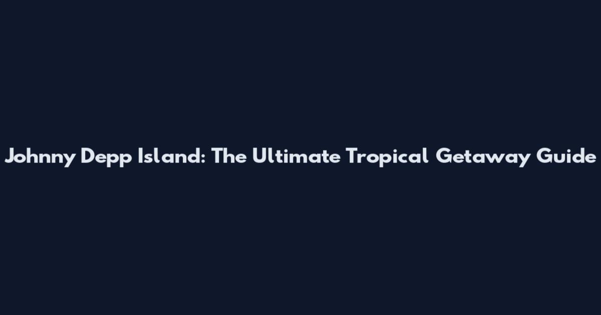 Johnny Depp Island: The Ultimate Tropical Getaway Guide