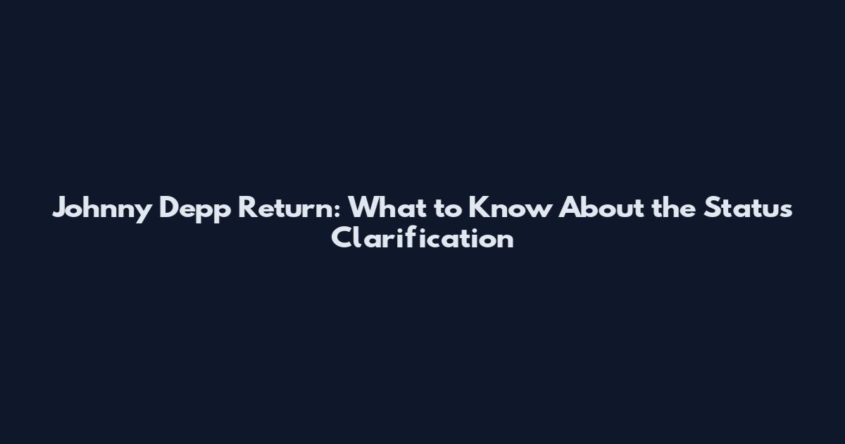 Johnny Depp Return: What to Know About the Status Clarification