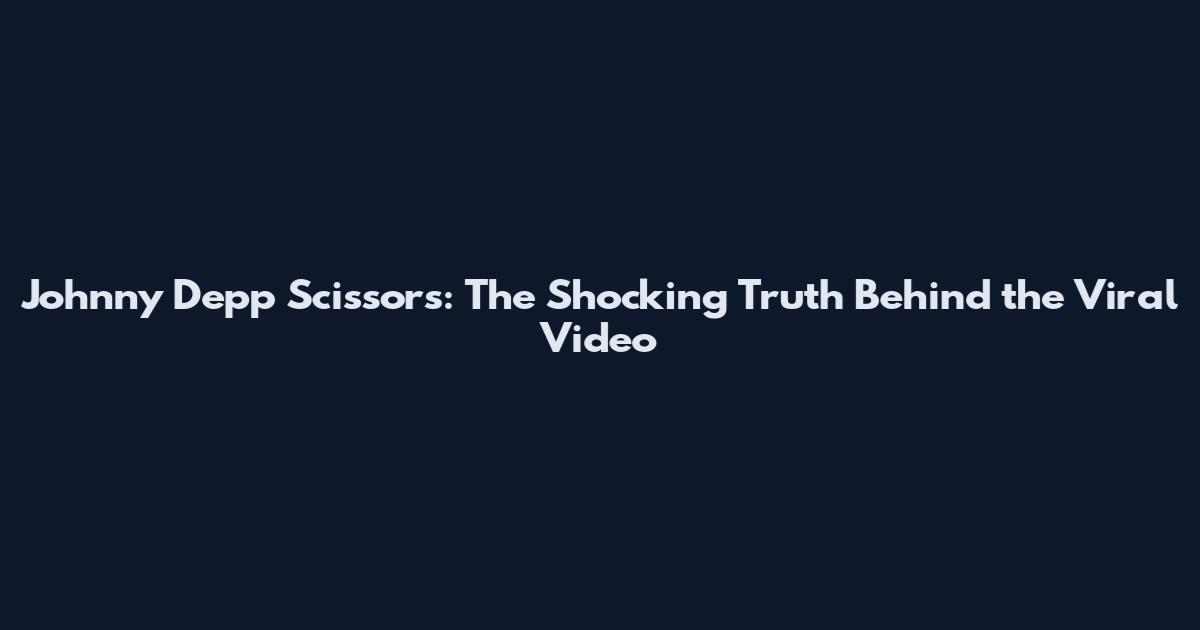 Johnny Depp Scissors: The Shocking Truth Behind the Viral Video