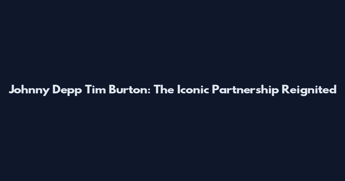 Johnny Depp Tim Burton: The Iconic Partnership Reignited