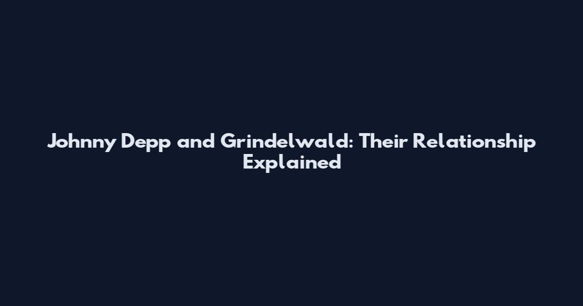 Johnny Depp and Grindelwald: Their Relationship Explained