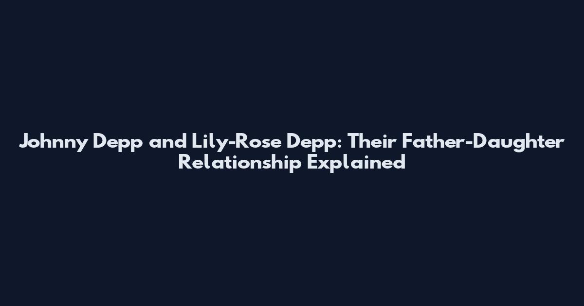 Johnny Depp and Lily-Rose Depp: Their Father-Daughter Relationship Explained