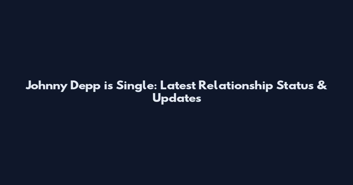 Johnny Depp is Single: Latest Relationship Status & Updates