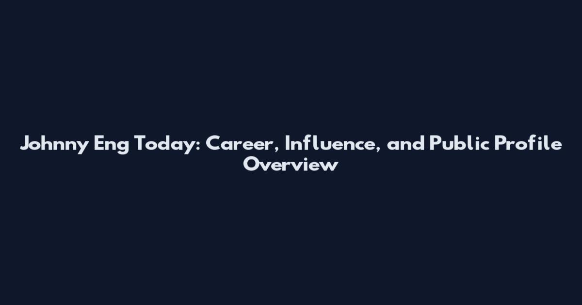 Johnny Eng Today: Career, Influence, and Public Profile Overview