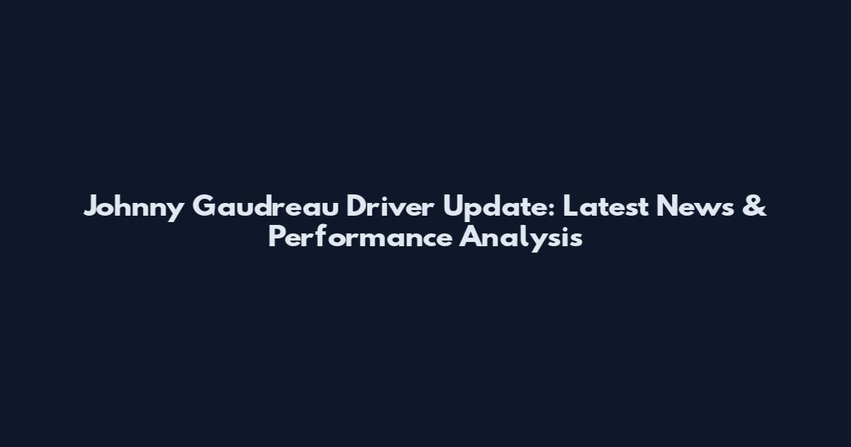 Johnny Gaudreau Driver Update: Latest News & Performance Analysis