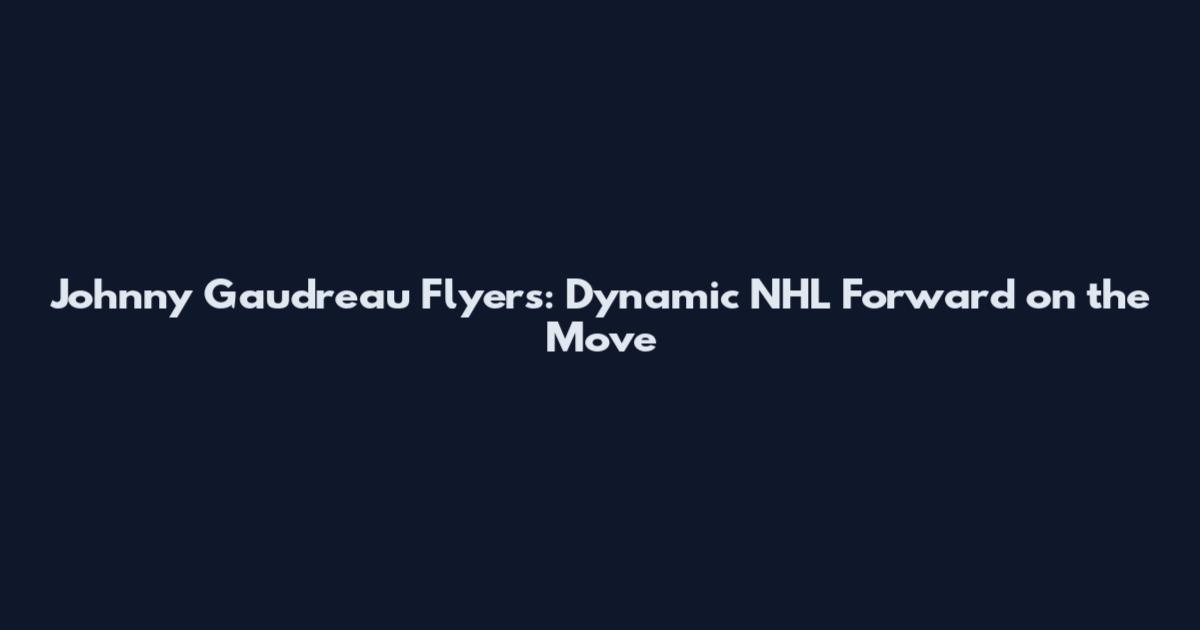 Johnny Gaudreau Flyers: Dynamic NHL Forward on the Move