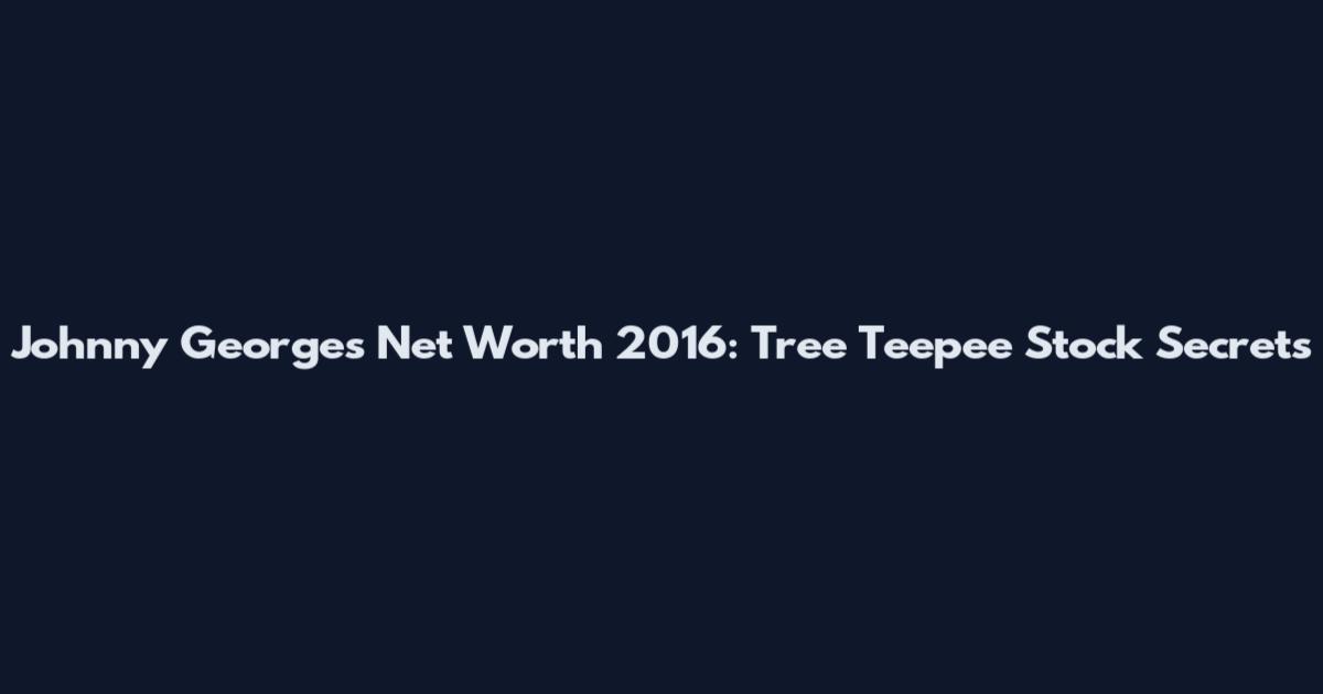 Johnny Georges Net Worth 2016: Tree Teepee Stock Secrets