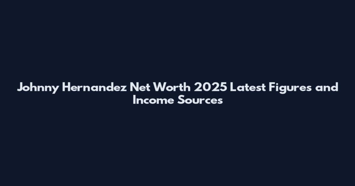 Johnny Hernandez Net Worth 2025 Latest Figures and Income Sources