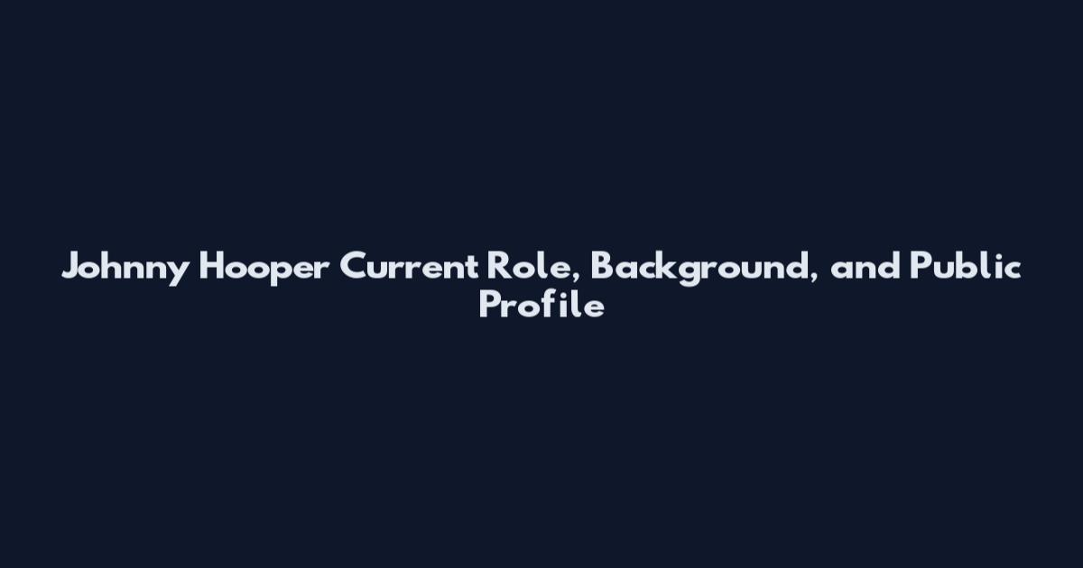 Johnny Hooper Current Role, Background, and Public Profile