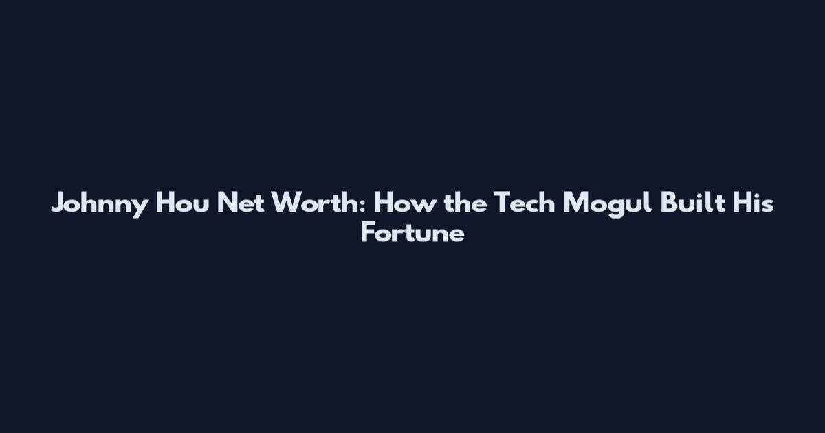 Johnny Hou Net Worth: How the Tech Mogul Built His Fortune