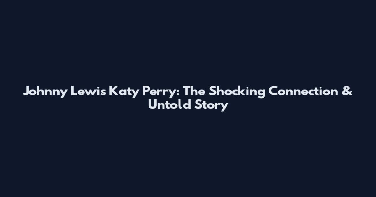 Johnny Lewis Katy Perry: The Shocking Connection & Untold Story