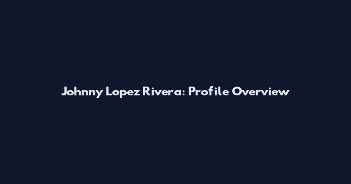 Johnny Lopez Rivera: Profile Overview