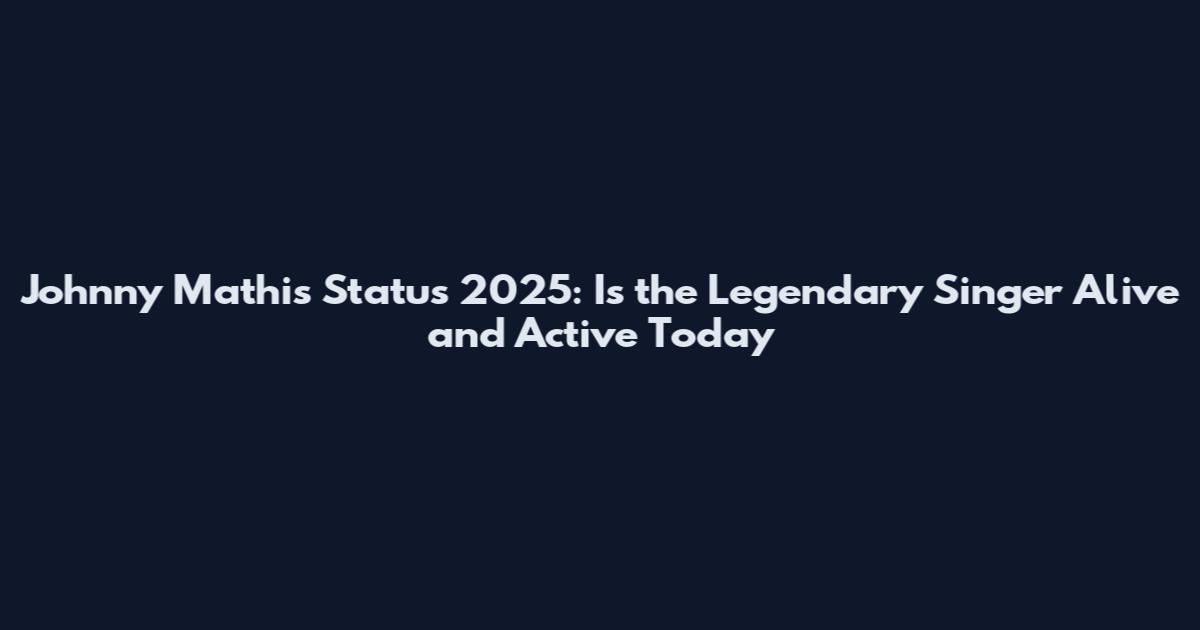 Johnny Mathis Status 2025: Is the Legendary Singer Alive and Active Today