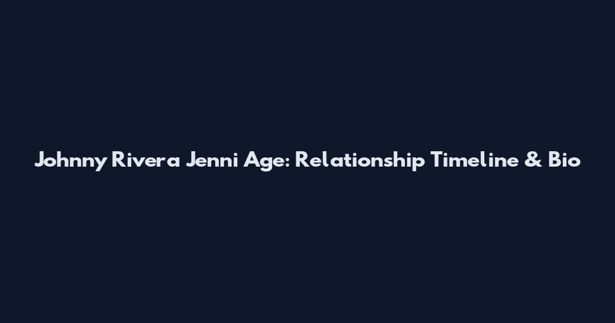 Johnny Rivera Jenni Age: Relationship Timeline & Bio