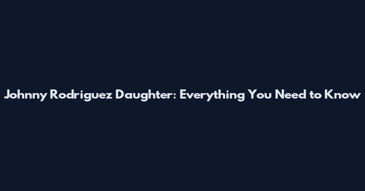 Johnny Rodriguez Daughter: Everything You Need to Know