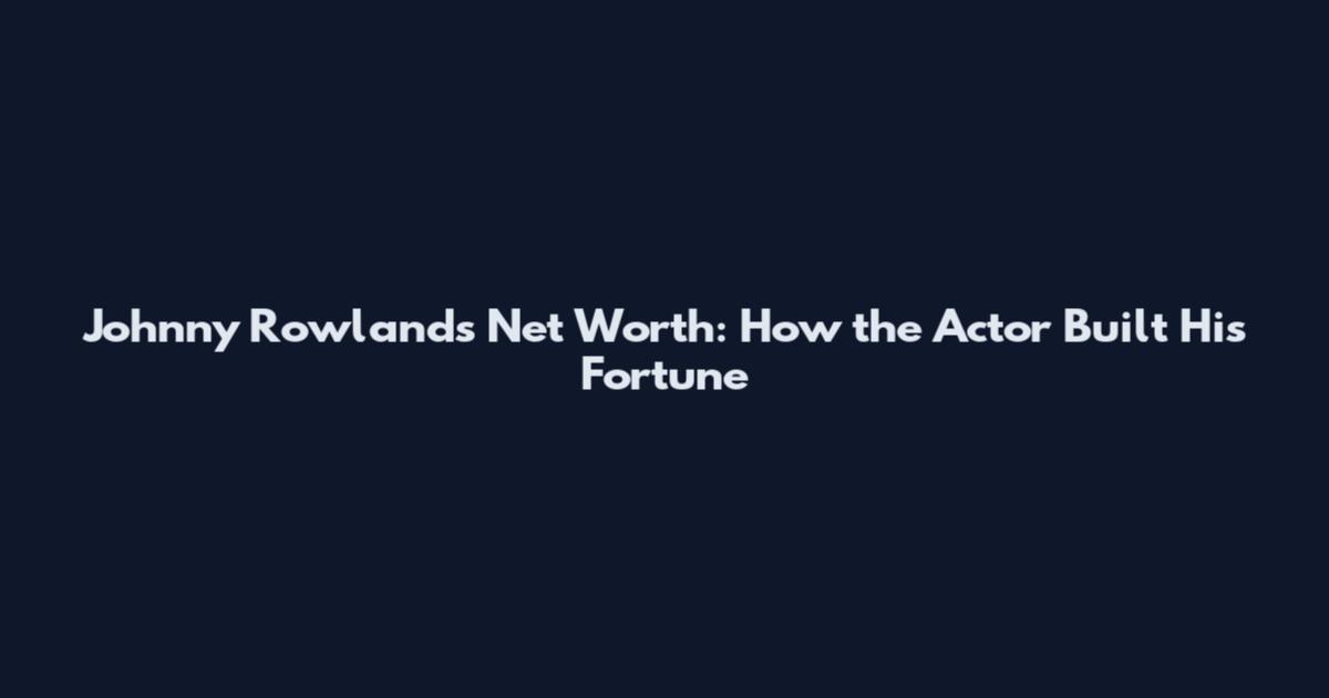 Johnny Rowlands Net Worth: How the Actor Built His Fortune