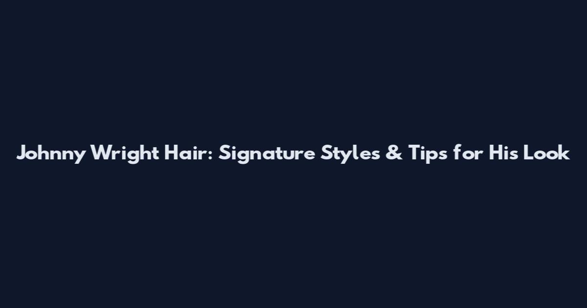 Johnny Wright Hair: Signature Styles & Tips for His Look