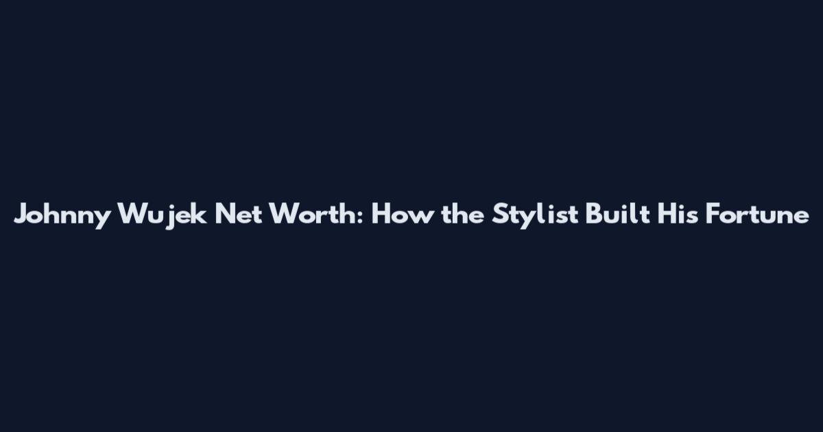 Johnny Wujek Net Worth: How the Stylist Built His Fortune