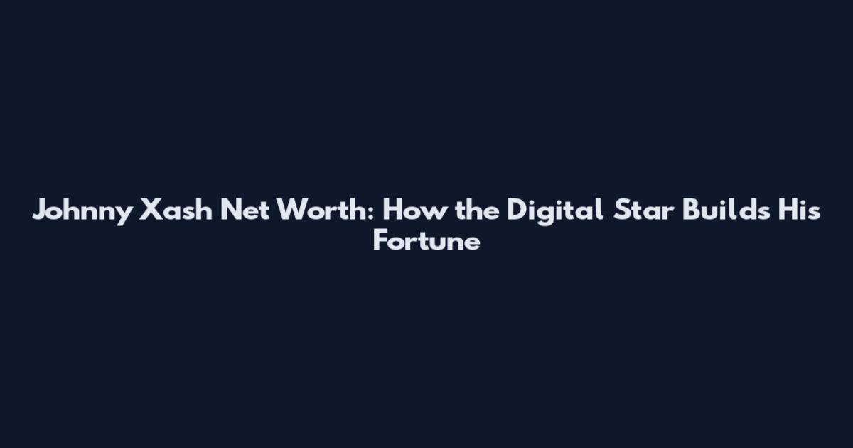 Johnny Xash Net Worth: How the Digital Star Builds His Fortune