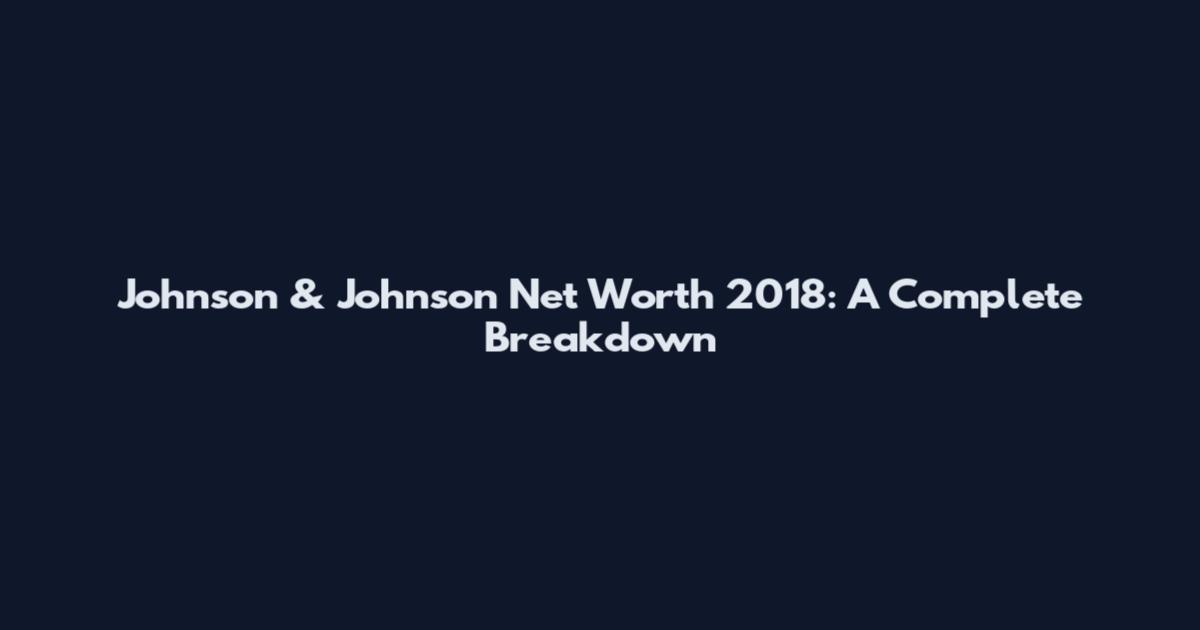Johnson & Johnson Net Worth 2018: A Complete Breakdown