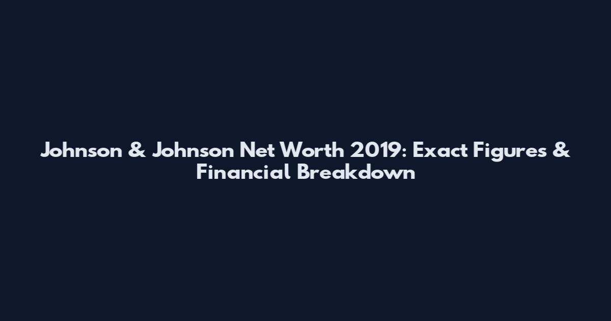 Johnson & Johnson Net Worth 2019: Exact Figures & Financial Breakdown