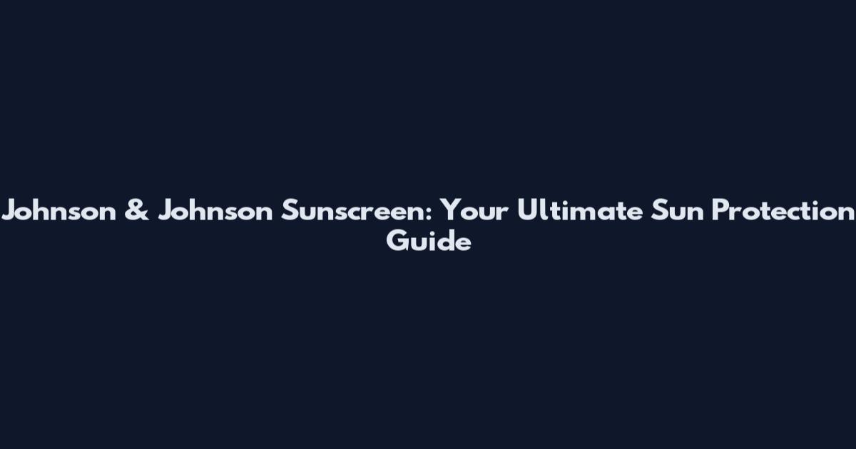 Johnson & Johnson Sunscreen: Your Ultimate Sun Protection Guide