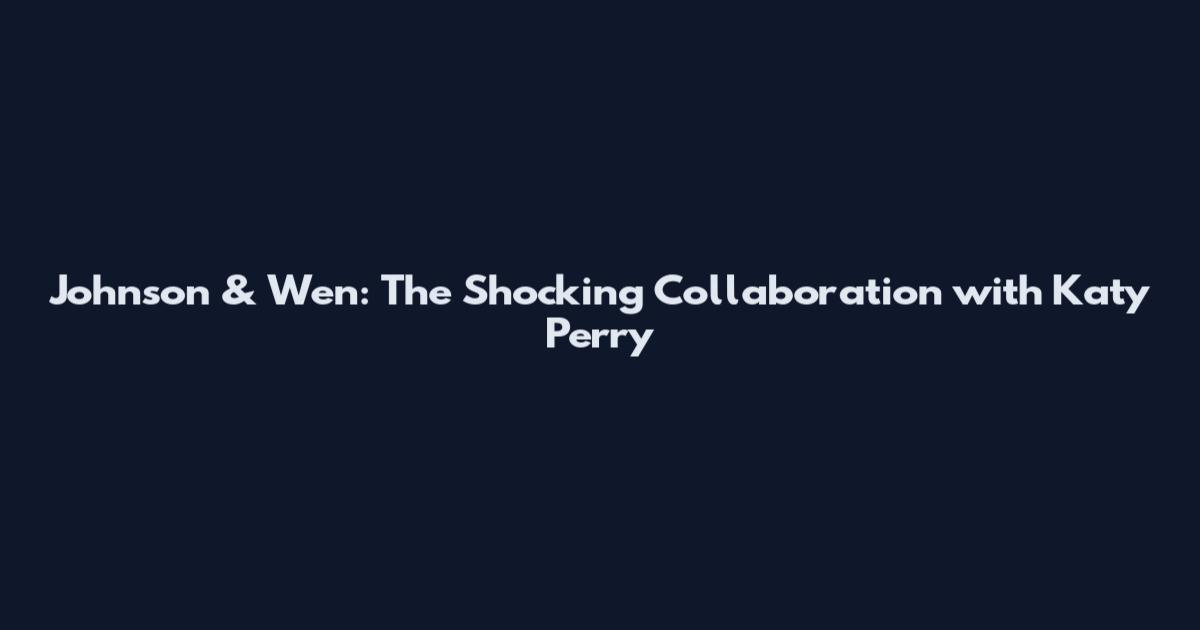 Johnson & Wen: The Shocking Collaboration with Katy Perry