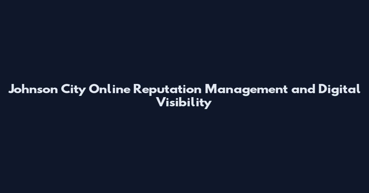 Johnson City Online Reputation Management and Digital Visibility