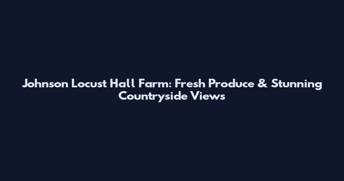 Johnson Locust Hall Farm: Fresh Produce & Stunning Countryside Views