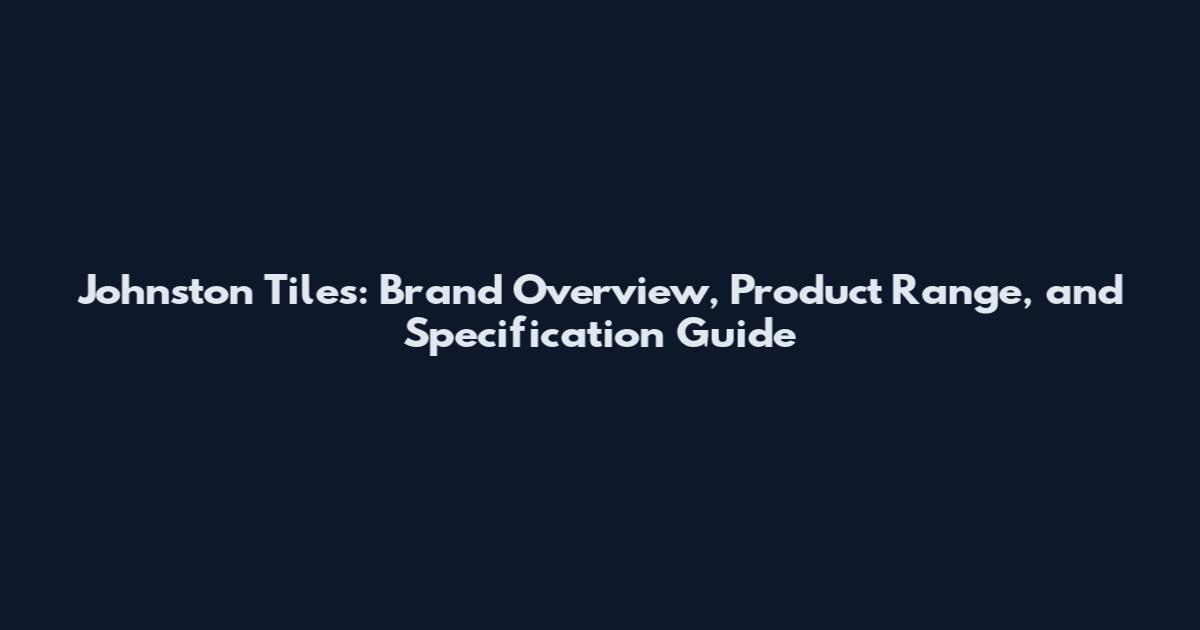 Johnston Tiles: Brand Overview, Product Range, and Specification Guide