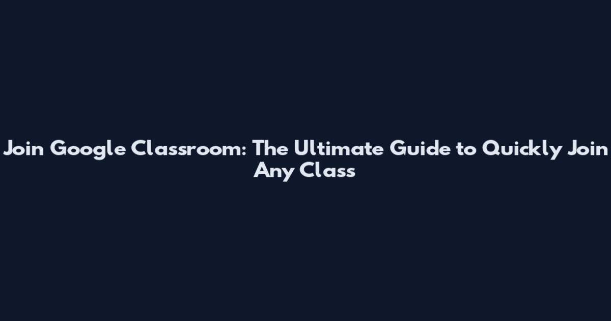 Join Google Classroom: The Ultimate Guide to Quickly Join Any Class