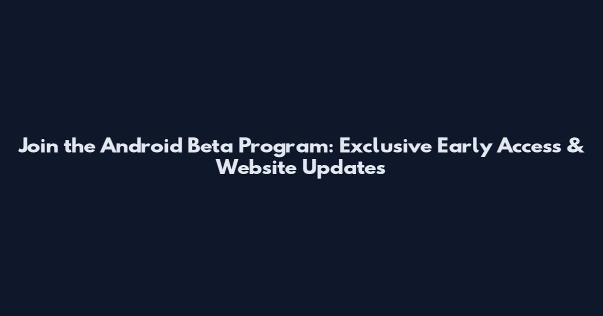 Join the Android Beta Program: Exclusive Early Access & Website Updates
