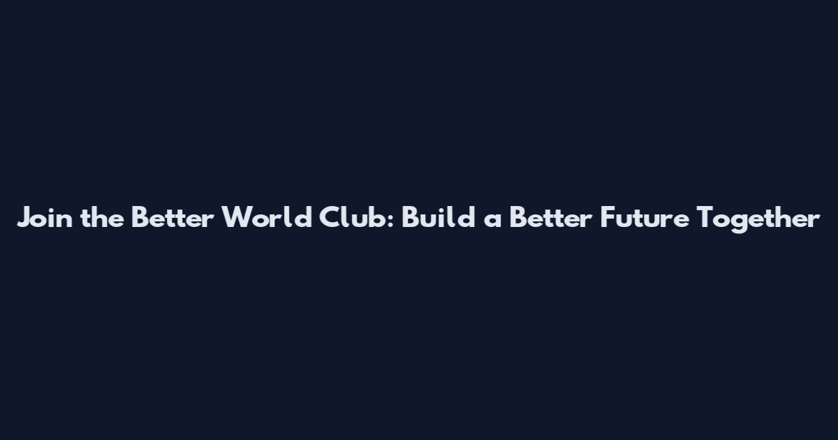 Join the Better World Club: Build a Better Future Together