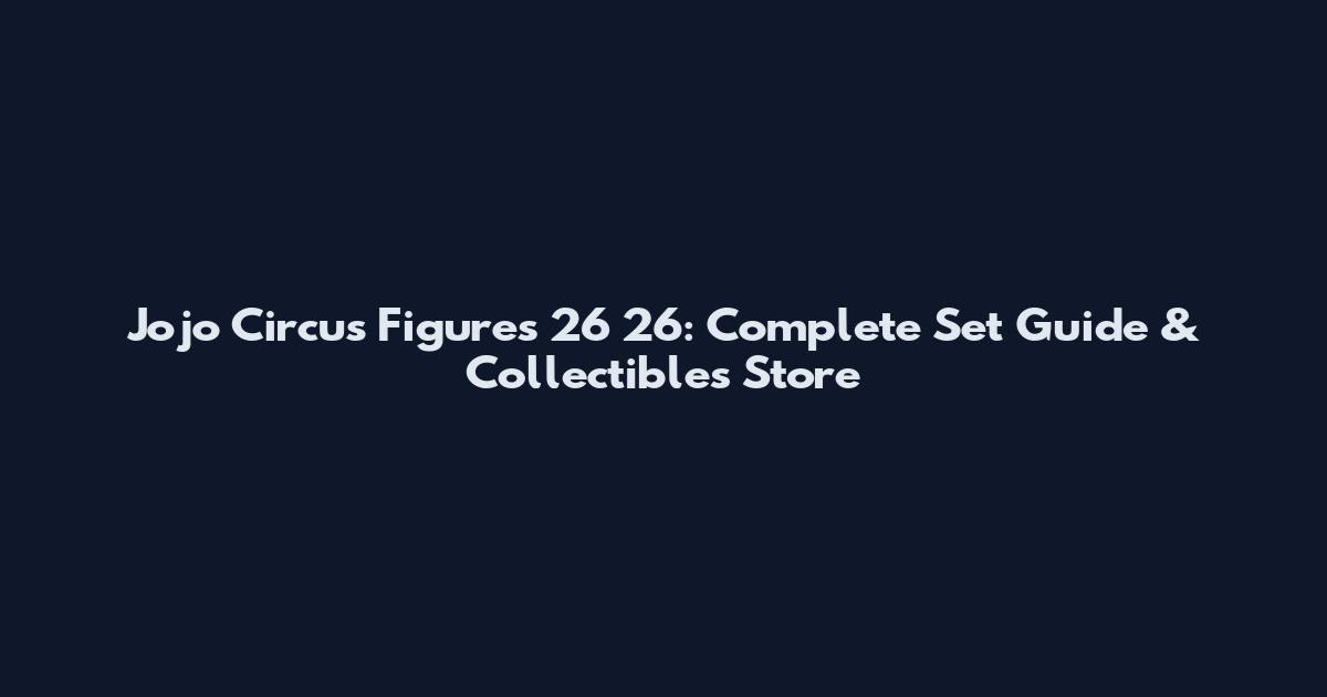 Jojo Circus Figures 26 26: Complete Set Guide & Collectibles Store