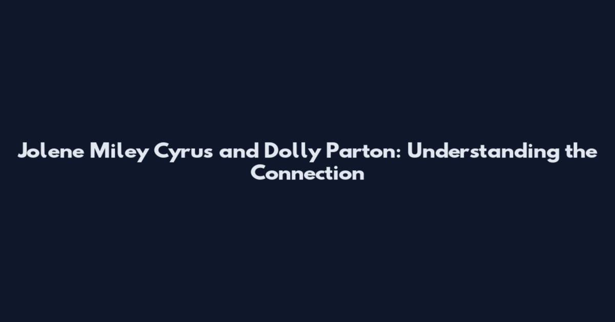 Jolene Miley Cyrus and Dolly Parton: Understanding the Connection
