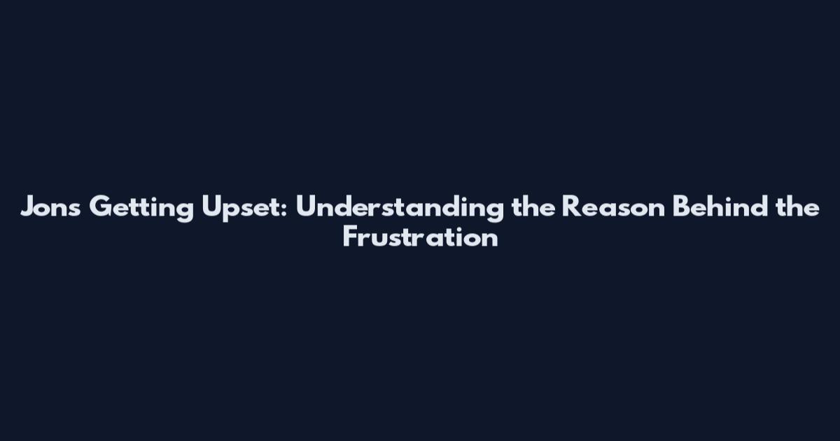 Jon's Getting Upset: Understanding the Reason Behind the Frustration