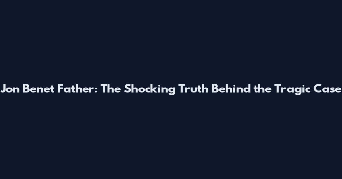Jon Benet Father: The Shocking Truth Behind the Tragic Case