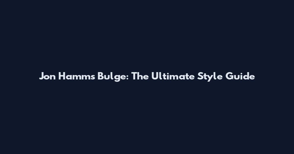 Jon Hamm's Bulge: The Ultimate Style Guide