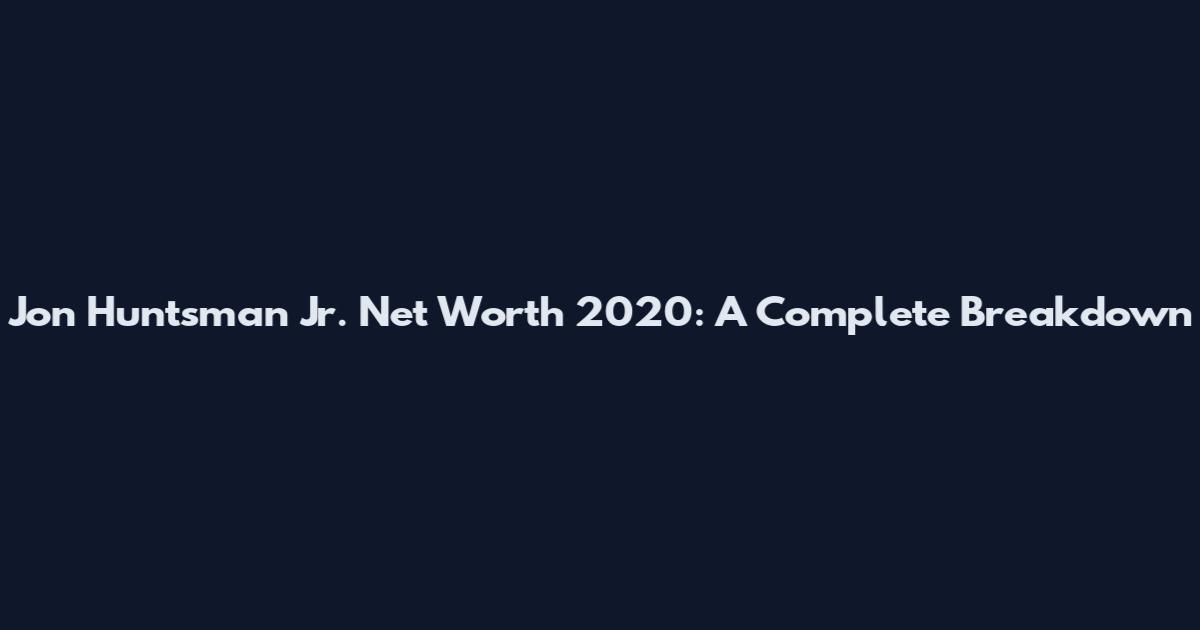 Jon Huntsman Jr. Net Worth 2020: A Complete Breakdown